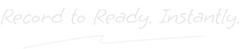 Record to Ready. Instantly.